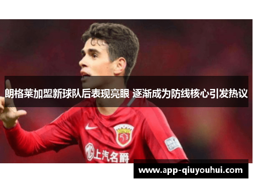 朗格莱加盟新球队后表现亮眼 逐渐成为防线核心引发热议