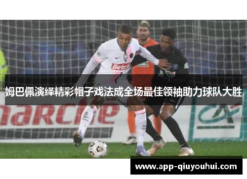 姆巴佩演绎精彩帽子戏法成全场最佳领袖助力球队大胜