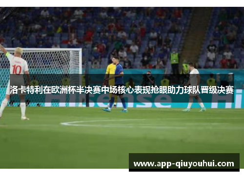 洛卡特利在欧洲杯半决赛中场核心表现抢眼助力球队晋级决赛
