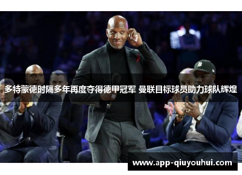 多特蒙德时隔多年再度夺得德甲冠军 曼联目标球员助力球队辉煌