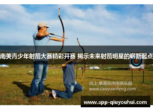 南美青少年射箭大赛精彩开赛 揭示未来射箭明星的崭新起点