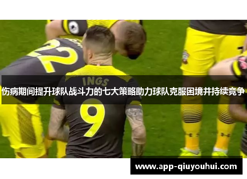 伤病期间提升球队战斗力的七大策略助力球队克服困境并持续竞争