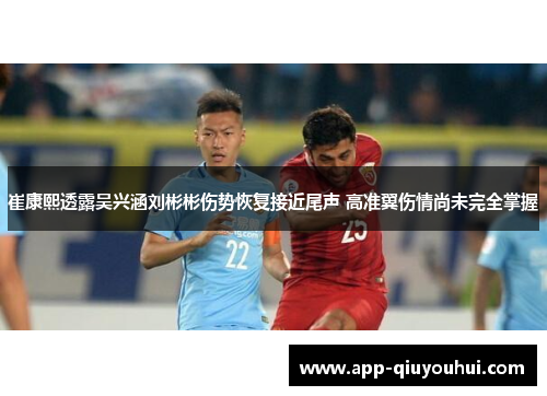 崔康熙透露吴兴涵刘彬彬伤势恢复接近尾声 高准翼伤情尚未完全掌握