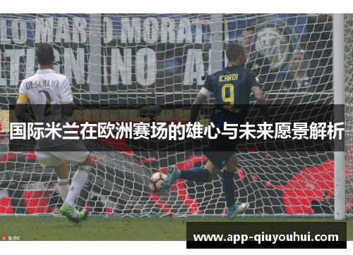 国际米兰在欧洲赛场的雄心与未来愿景解析