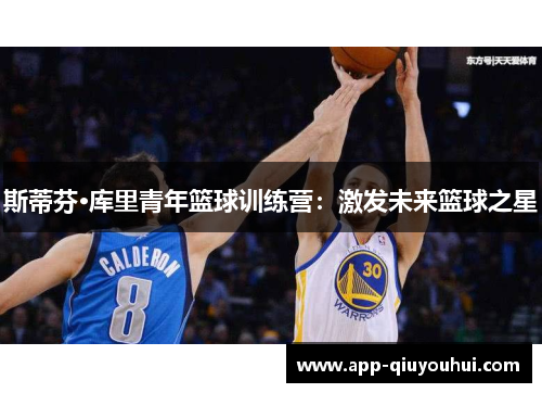 斯蒂芬·库里青年篮球训练营：激发未来篮球之星