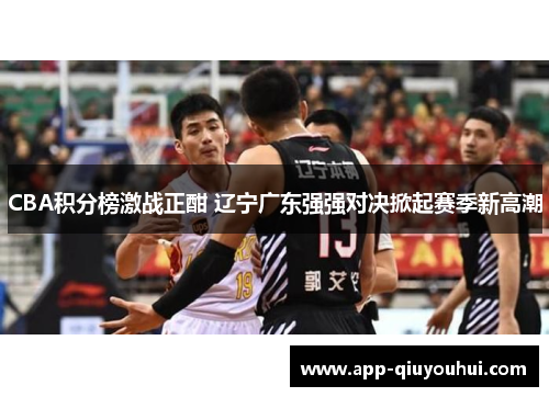 CBA积分榜激战正酣 辽宁广东强强对决掀起赛季新高潮