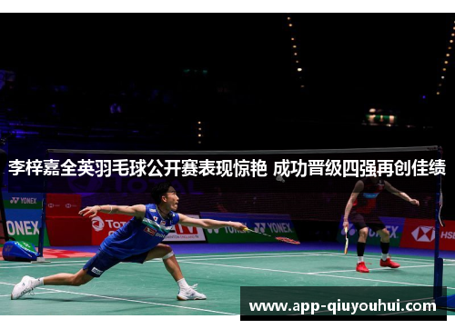 李梓嘉全英羽毛球公开赛表现惊艳 成功晋级四强再创佳绩