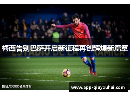 梅西告别巴萨开启新征程再创辉煌新篇章