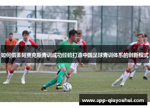 如何借鉴阿贾克斯青训成功经验打造中国足球青训体系的创新模式