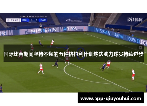 国际比赛期间坚持不懈的五种格拉利什训练法助力球员持续进步