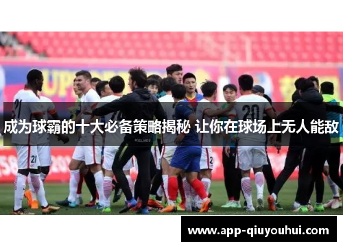 成为球霸的十大必备策略揭秘 让你在球场上无人能敌