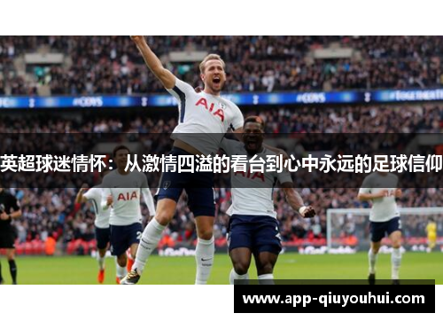 英超球迷情怀：从激情四溢的看台到心中永远的足球信仰