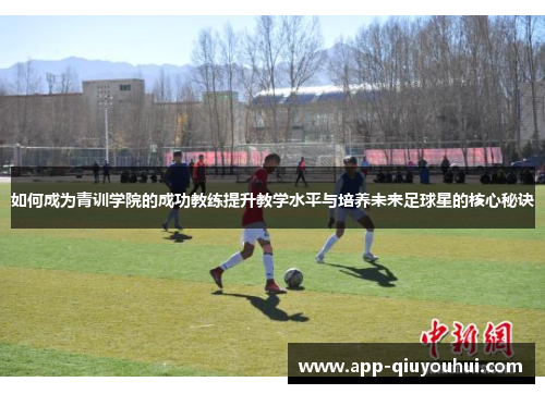 如何成为青训学院的成功教练提升教学水平与培养未来足球星的核心秘诀