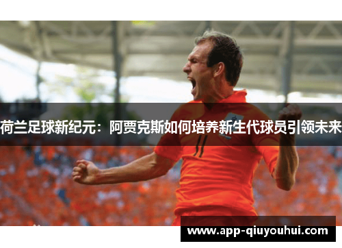 荷兰足球新纪元：阿贾克斯如何培养新生代球员引领未来