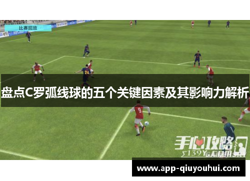 盘点C罗弧线球的五个关键因素及其影响力解析
